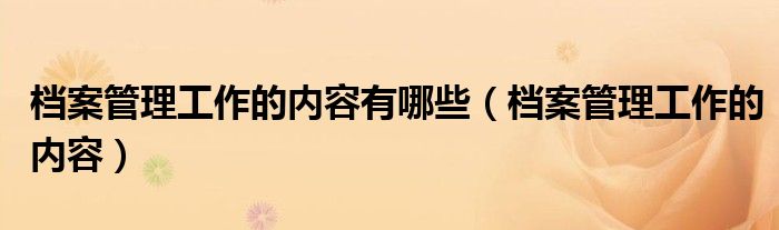 檔案管理工作的內(nèi)容有哪些（檔案管理工作的內(nèi)容）