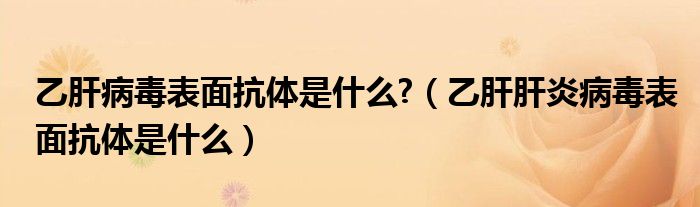 乙肝病毒表面抗體是什么?（乙肝肝炎病毒表面抗體是什么）