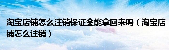 淘寶店鋪怎么注銷保證金能拿回來(lái)嗎（淘寶店鋪怎么注銷）