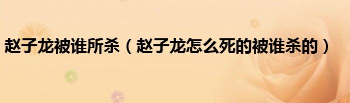趙子龍被誰所殺（趙子龍怎么死的被誰殺的）