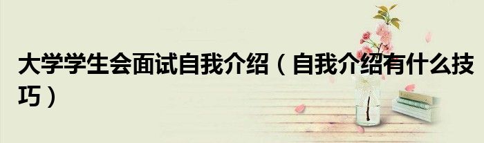 大學(xué)學(xué)生會面試自我介紹（自我介紹有什么技巧）