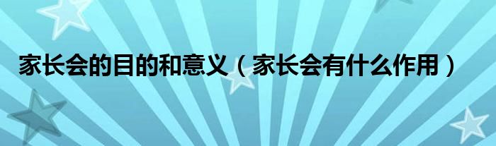 家長會的目的和意義（家長會有什么作用）