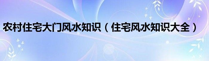 農(nóng)村住宅大門風(fēng)水知識(shí)（住宅風(fēng)水知識(shí)大全）