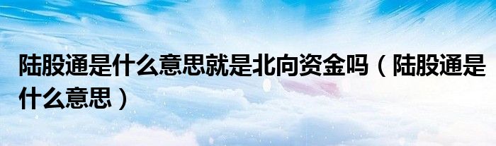 陸股通是什么意思就是北向資金嗎（陸股通是什么意思）