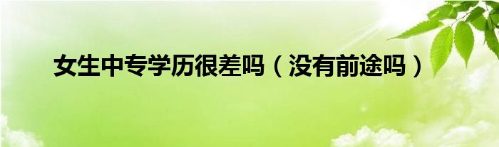 女生中專(zhuān)學(xué)歷很差嗎（沒(méi)有前途嗎）