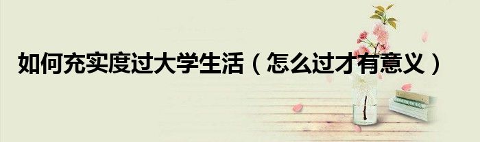如何充實度過大學(xué)生活（怎么過才有意義）