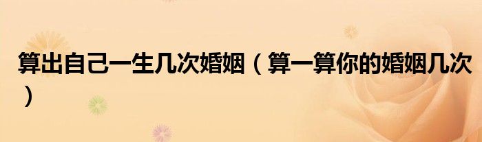 算出自己一生幾次婚姻（算一算你的婚姻幾次）