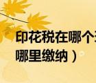 印花稅在哪個環(huán)節(jié)繳納（印花稅怎么繳納 去哪里繳納）