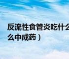 反流性食管炎吃什么中成藥效果最好的（反流性食管炎吃什么中成藥）