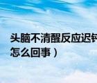 頭腦不清醒反應(yīng)遲鈍是怎么回事兒（頭腦不清醒反應(yīng)遲鈍是怎么回事）
