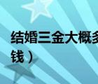 結(jié)婚三金大概多少錢合適（結(jié)婚三金大概多少錢）