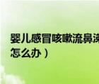 嬰兒感冒咳嗽流鼻涕怎么辦速效辦法（嬰兒感冒咳嗽流鼻涕怎么辦）