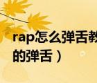 rap怎么彈舌教學(xué)視頻（怎么才能練好RAP中的彈舌）