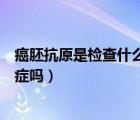 癌胚抗原是檢查什么的是癌癥還是腫瘤（癌胚抗原能查出癌癥嗎）
