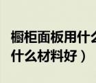 櫥柜面板用什么材料好而且便宜（櫥柜面板用什么材料好）