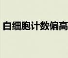 白細(xì)胞計(jì)數(shù)偏高說(shuō)明什么（白細(xì)胞計(jì)數(shù)偏高）