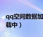 qq空間數(shù)據(jù)加載中怎么回事（qq空間數(shù)據(jù)加載中）