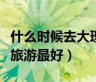 什么時(shí)候去大理旅游最合適（什么時(shí)候去大理旅游最好）