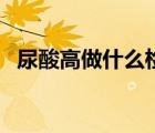 尿酸高做什么檢查（尿酸檢查需要空腹嗎）