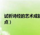 試析詩(shī)經(jīng)的藝術(shù)成就（試析職位分類和品位分類管理的優(yōu)缺點(diǎn)）