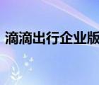 滴滴出行企業(yè)版app下載（滴滴出行企業(yè)版）