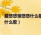 愛悠悠恨悠悠什么歌曲（愛到盡頭覆水難收愛悠悠恨悠悠是什么歌）