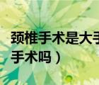 頸椎手術(shù)是大手術(shù)還是小手術(shù)（頸椎手術(shù)是大手術(shù)嗎）