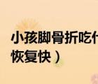 小孩腳骨折吃什么恢復(fù)好（小孩腳骨折吃什么恢復(fù)快）