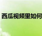 西瓜視頻里如何賺錢（如何在西瓜視頻賺錢）