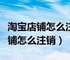 淘寶店鋪怎么注銷保證金能拿回來嗎（淘寶店鋪怎么注銷）
