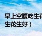 早上空腹吃生花生好還是熟的好（早上空腹吃生花生好）
