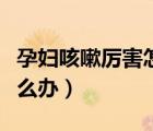 孕婦咳嗽厲害怎么辦小妙招（孕婦咳嗽厲害怎么辦）