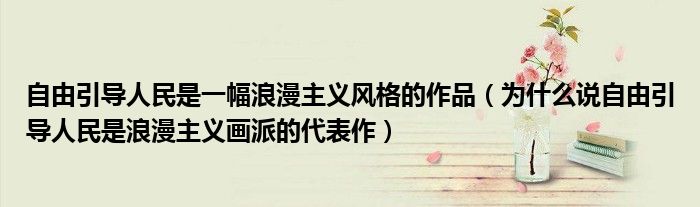 自由引導(dǎo)人民是一幅浪漫主義風(fēng)格的作品（為什么說自由引導(dǎo)人民是浪漫主義畫派的代表作）