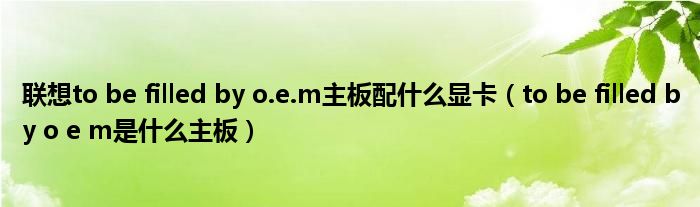 聯(lián)想to be filled by o.e.m主板配什么顯卡（to be filled by o e m是什么主板）