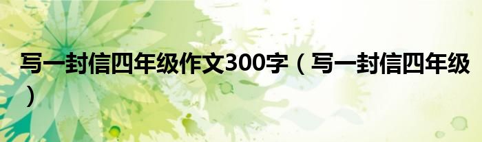 寫一封信四年級(jí)作文300字（寫一封信四年級(jí)）