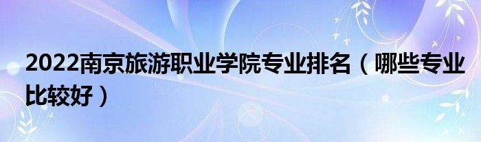 2022南京旅游職業(yè)學(xué)院專業(yè)排名（哪些專業(yè)比較好）