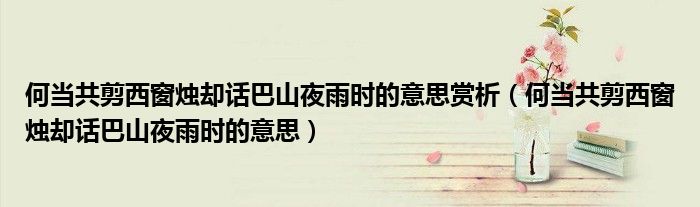 何當(dāng)共剪西窗燭卻話巴山夜雨時(shí)的意思賞析（何當(dāng)共剪西窗燭卻話巴山夜雨時(shí)的意思）