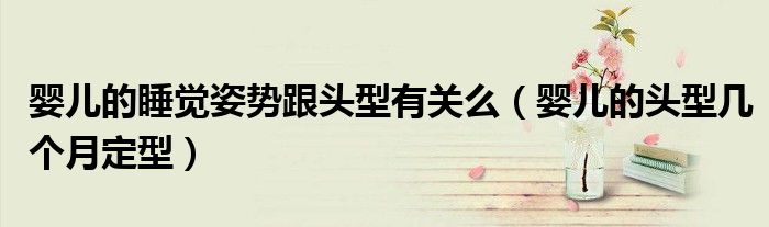 嬰兒的睡覺姿勢跟頭型有關(guān)么（嬰兒的頭型幾個月定型）