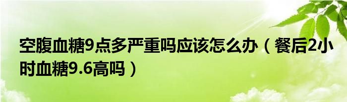 空腹血糖9點(diǎn)多嚴(yán)重嗎應(yīng)該怎么辦（餐后2小時(shí)血糖9.6高嗎）