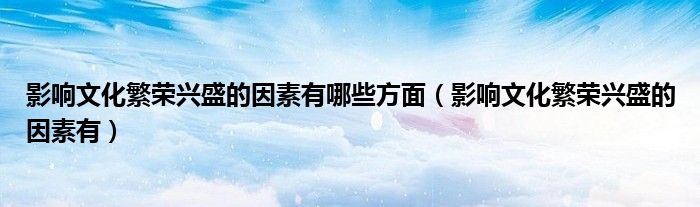 影響文化繁榮興盛的因素有哪些方面（影響文化繁榮興盛的因素有）