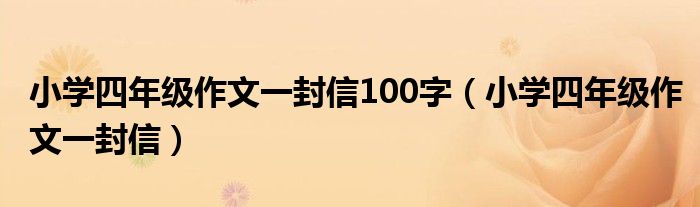小學(xué)四年級(jí)作文一封信100字（小學(xué)四年級(jí)作文一封信）