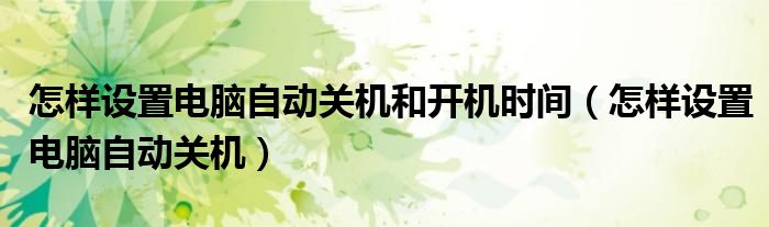 怎樣設置電腦自動關機和開機時間（怎樣設置電腦自動關機）