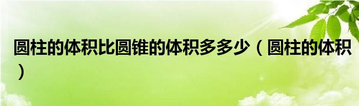 圓柱的體積比圓錐的體積多多少（圓柱的體積）