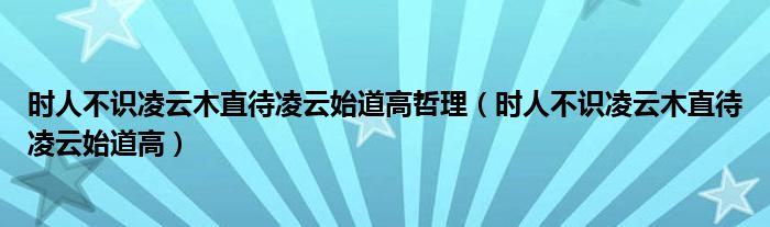 時(shí)人不識(shí)凌云木直待凌云始道高哲理（時(shí)人不識(shí)凌云木直待凌云始道高）