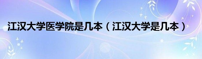 江漢大學(xué)醫(yī)學(xué)院是幾本（江漢大學(xué)是幾本）