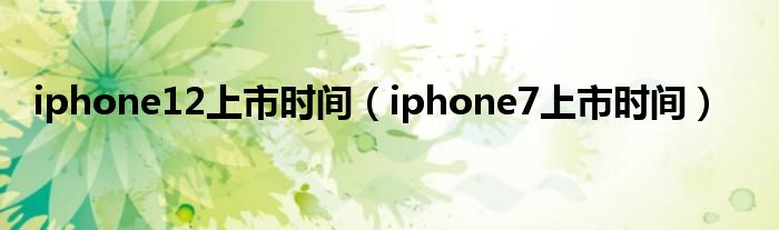 iphone12上市時(shí)間（iphone7上市時(shí)間）