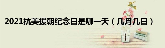 2021抗美援朝紀(jì)念日是哪一天（幾月幾日）