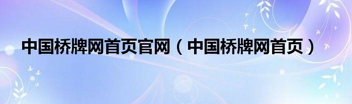 中國橋牌網(wǎng)首頁官網(wǎng)（中國橋牌網(wǎng)首頁）