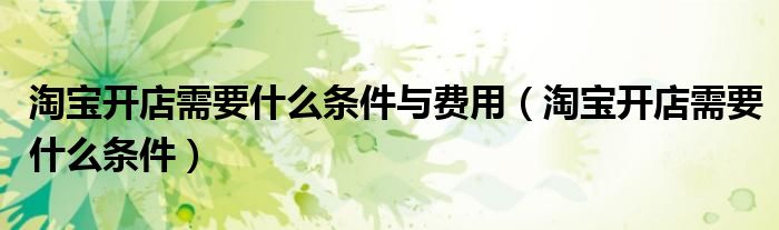 淘寶開店需要什么條件與費用（淘寶開店需要什么條件）