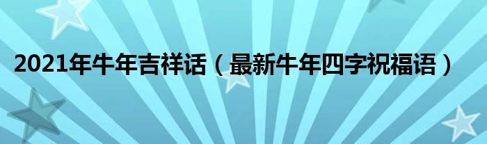 2021年牛年吉祥話（最新牛年四字祝福語(yǔ)）